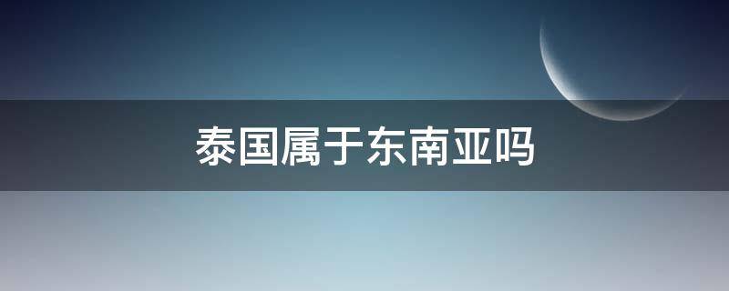 泰国属于东南亚吗（泰国属于东南亚还是南亚?）