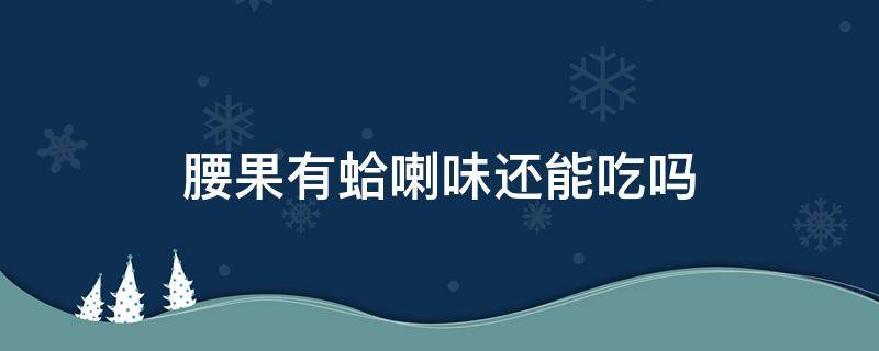 腰果有蛤喇味还能吃吗 腰果有哈喇子味还能吃吗