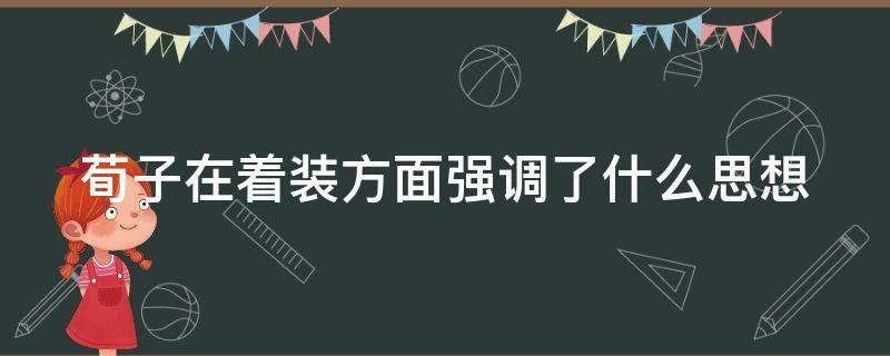 荀子在着装方面强调了什么思想（荀子在着装方面强调了什么思想观念）