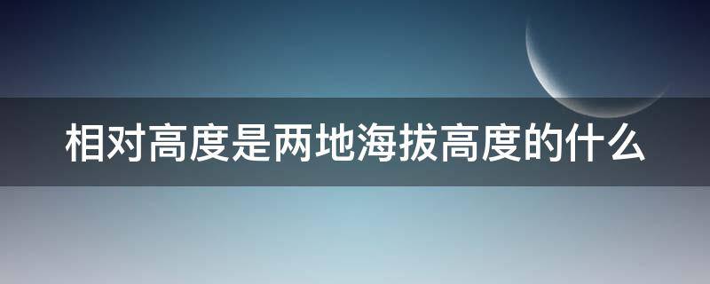 相对高度是两地海拔高度的什么（相对高度是两地海拔高度的什么之比）