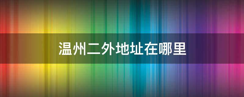 温州二外地址在哪里（温州市二外地址）