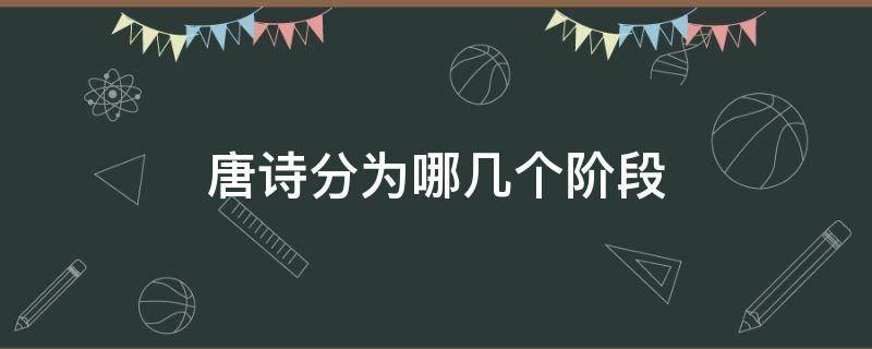 唐诗分为哪几个阶段 唐诗一般可以划分为几个阶段