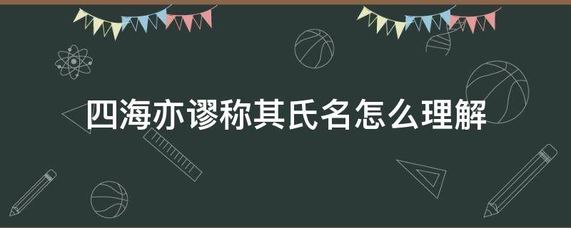 四海亦谬称其氏名怎么理解 四海亦谬称其氏名的其的意思