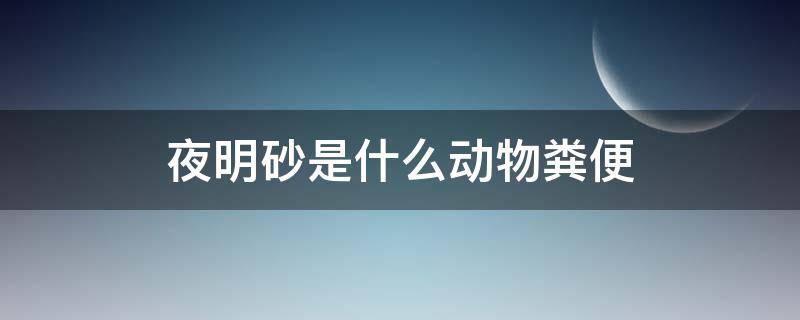 夜明砂是什么动物粪便（夜明砂是蝙蝠屎吗）