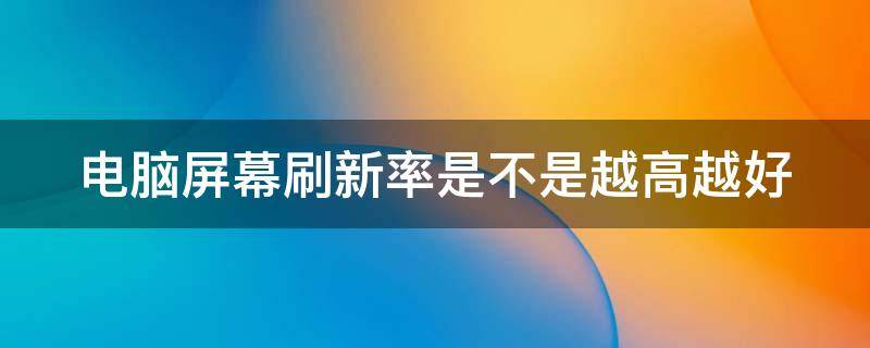 电脑屏幕刷新率是不是越高越好 电脑屏幕刷新率是不是越高越好呢