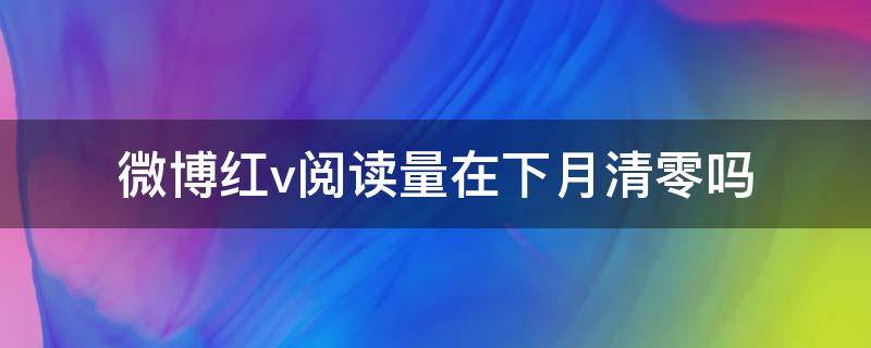 微博红v阅读量在下月清零吗（微博阅读量够了什么时候升金V）