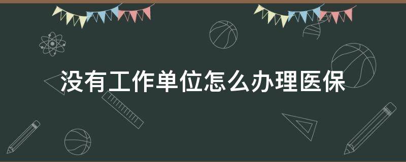 没有工作单位怎么办理医保（单位没上班了医保怎么办）