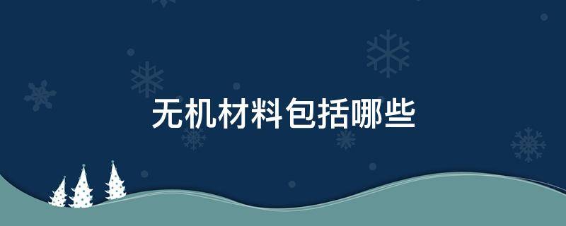 无机材料包括哪些 无机材料包括哪些东西