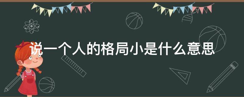 说一个人的格局小是什么意思（说一个人的格局大是什么意思）