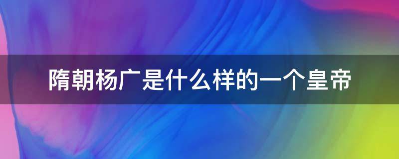 隋朝杨广是什么样的一个皇帝（隋文帝是杨广吗）