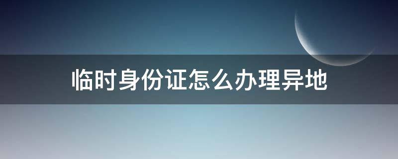 临时身份证怎么办理异地 临时身份证怎么办理异地需要多久