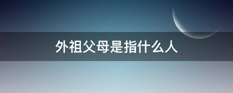 外祖父母是指什么人（什么叫外祖父母）