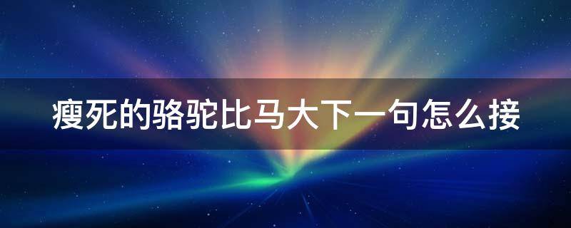 瘦死的骆驼比马大下一句怎么接（瘦死的骆驼比马大的下一句）