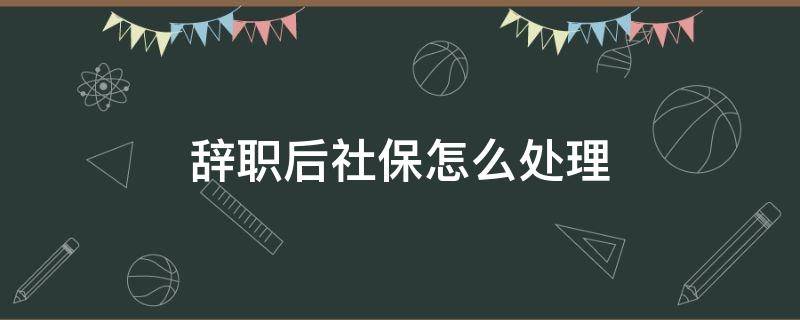 辞职后社保怎么处理 从原单位辞职后社保怎么处理