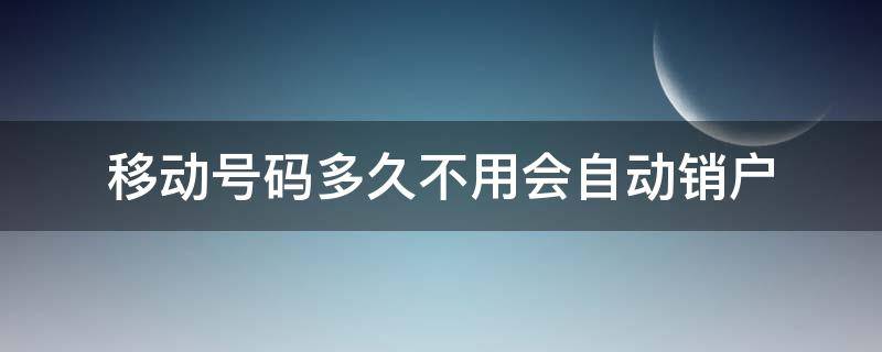 移动号码多久不用会自动销户 移动电话不用了会自动销户吗