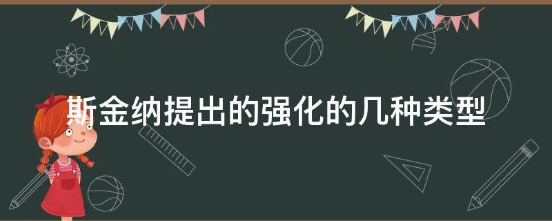 斯金纳提出的强化的几种类型（斯金纳将强化分为哪两种类型）