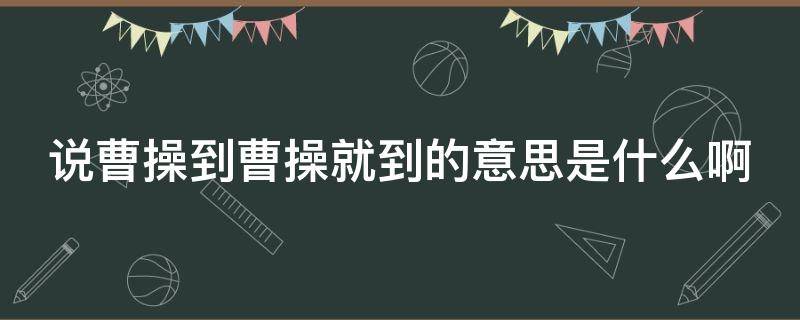 说曹操到曹操就到的意思是什么啊 说曹操到曹操就到典故