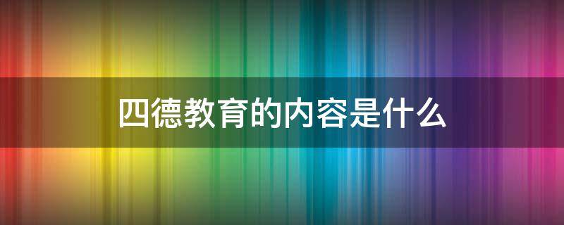 四德教育的内容是什么（四德教育包括）