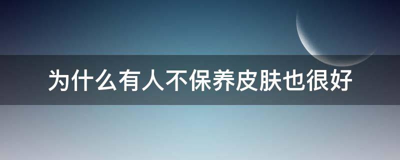 为什么有人不保养皮肤也很好 为什么有些人不保养皮肤也很好