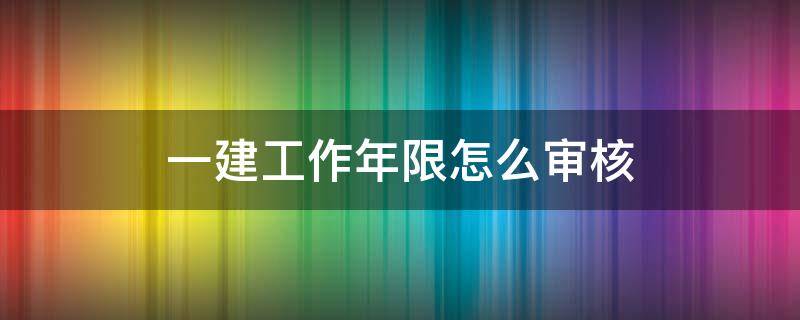 一建工作年限怎么审核 一建施工年限怎么搞?