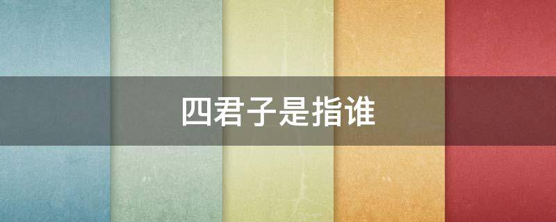 四君子是指谁（四君子是哪个）