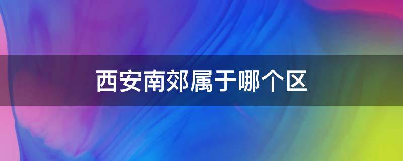 西安南郊属于哪个区 西安南郊属于哪个区?