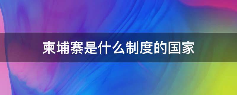 柬埔寨是什么制度的国家 柬埔寨是什么社会制度