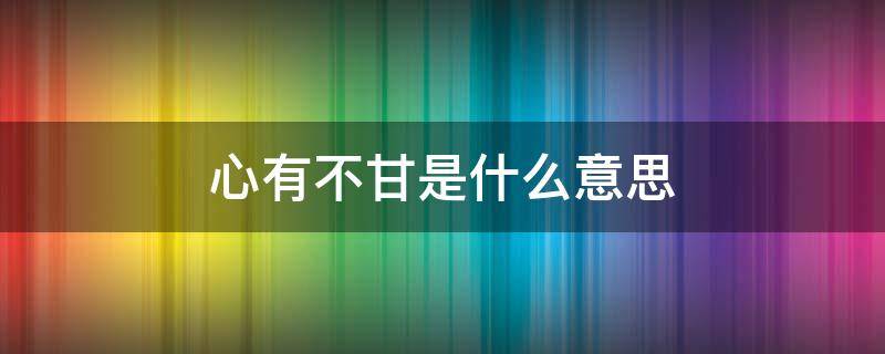 心有不甘是什么意思 所谓的遗憾 不过是心有不甘是什么意思