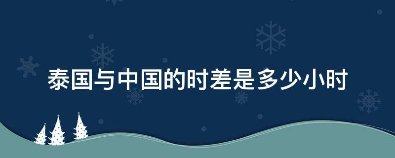 泰国与中国的时差是多少小时 中国和泰国的时差是多少小时