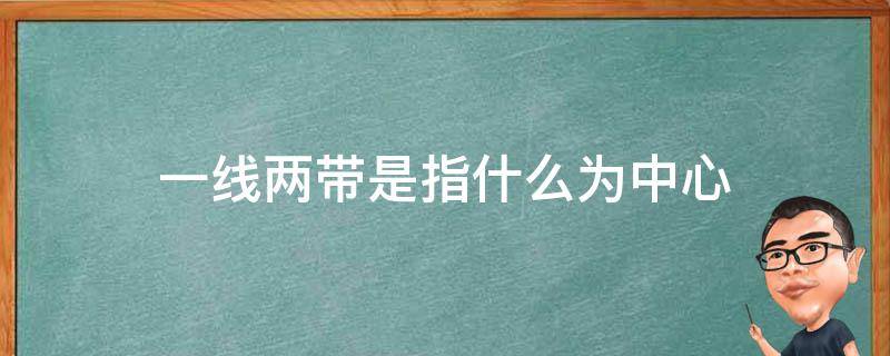 一线两带是指什么为中心 一线两代是以什么为中心