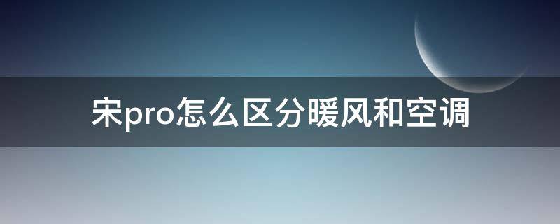 宋pro怎么区分暖风和空调（宋pro空调热风怎么弄）