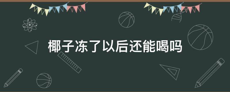 椰子冻了以后还能喝吗（椰子冷冻后解冻后可以喝吗）