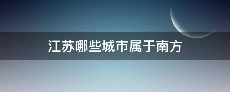 江苏哪些城市属于南方（江苏都属于南方吗）