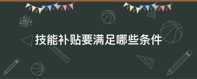 技能补贴要满足哪些条件（技能补贴需要的条件）