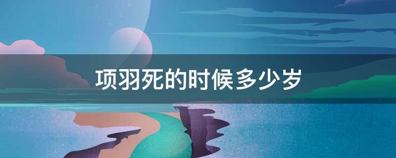 项羽死的时候多少岁 项羽是多少岁死的