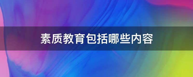 素质教育包括哪些内容（综合素质教育包括哪些内容）