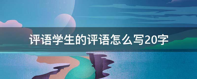 评语学生的评语怎么写20字（家长评语学生的评语怎么写20字）