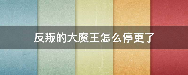 反叛的大魔王怎么停更了（反叛的大魔王百度贴吧）