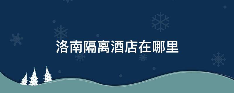 洛南隔离酒店在哪里 洛阳隔离酒店在哪里