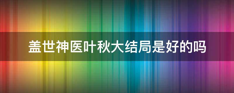 盖世神医叶秋大结局是好的吗 盖世神医叶秋主角介绍