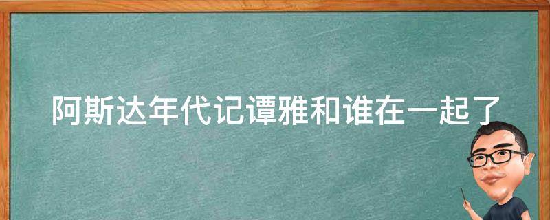 阿斯达年代记谭雅和谁在一起了 阿斯达年代记谭雅和谁在一起了第几集