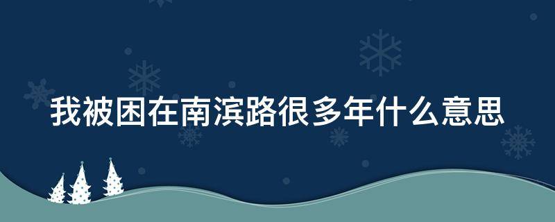 我被困在南滨路很多年什么意思（我被困在南滨路很多年是什么意思）