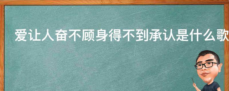 爱让人奋不顾身得不到承认是什么歌 爱的奋不顾身是什么歌