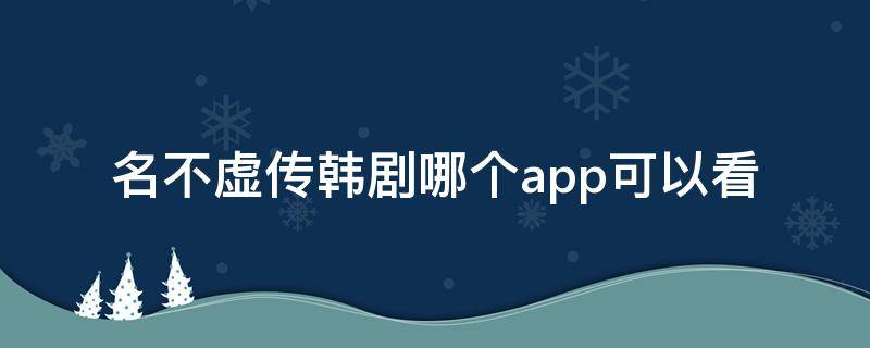 名不虚传韩剧哪个app可以看 名不虚传手机韩剧