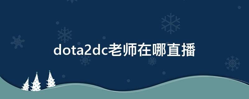 dota2dc老师在哪直播 dota2dc老师解说