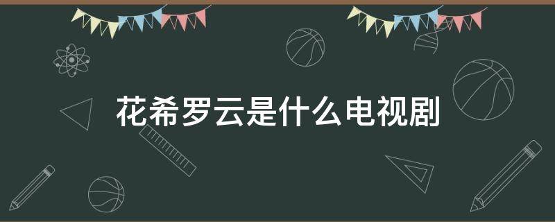 花希罗云是什么电视剧（花希罗云是什么电视剧的人物）