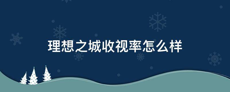 理想之城收视率怎么样 理想之城收视率排名最新