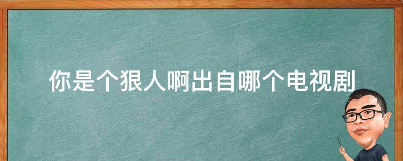 你是个狠人啊出自哪个电视剧 你是个狠人啊是什么电视剧