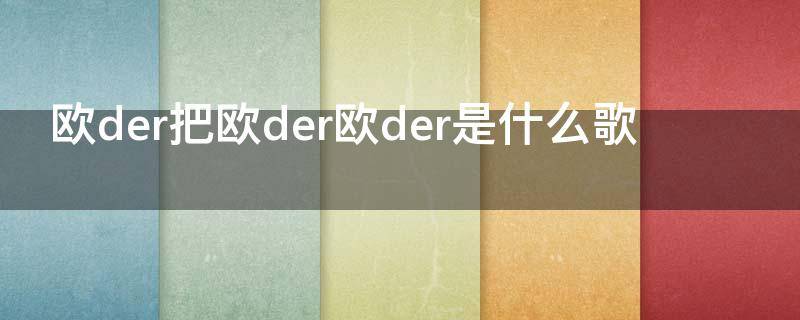 欧der把欧der欧der是什么歌（把欧得是什么歌）