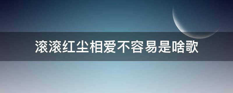 滚滚红尘相爱不容易是啥歌 滚滚红尘相爱不容易歌词